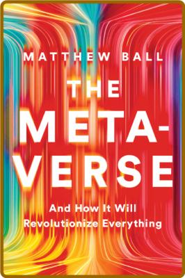 The Metaverse  And How it Will Revolutionize Everything by Matthew Ball