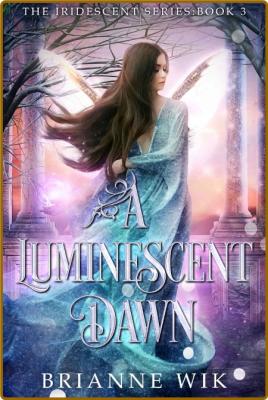 A Luminescent Dawn (The Iridesc - Brianne Wik _efd6f073afe77b6495799c5a703a118f