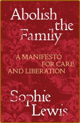 Abolish the Family  A Manifesto for Care and Liberation by Sophie Lewis